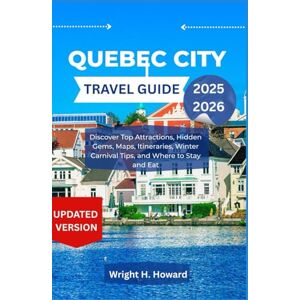 Howard, Wright H. Quebec City Travel Guide 2025-2026: Discover Top Attractions, Hidden Gems, Maps, Itineraries, Winter Carnival Tips, and Where to Stay and Eat Howard, Wright H. Quebec City Travel Guide 2025-2026: Discover Top Attractions, Hidden Gems, Maps, Itineraries, Winter Carnival Tips, and Where to Stay and Eat