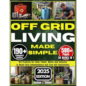 Clouds, Nathan J. Off Grid Living Made Simple: DIY Projects for Food, Power, Water and Security to Build Total Independence and True Self-Sufficiency Clouds, Nathan J. Off Grid Living Made Simple: DIY Projects for Food, Power, Water and Security to Build Total Independence and True Self-Sufficiency