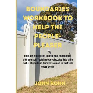 ROHN, JOHN BOUNDARIES WORKBOOK TO HELP THE PEOPLE-PLEASER: Step -by-step guide to heal your relationship with yourself, reclaim your voice, step into a life that ... and discover a quiet, unshakable power within ROHN, JOHN BOUNDARIES WORKBOOK TO HELP THE PEOPLE-PLEASER: Step -by-step guide to heal your relationship with yourself, reclaim your voice, step into a life that ... and discover a quiet, unshakable power within