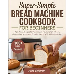 Schumm, Arlie Super-Simple Bread Machine Cookbook for Beginners: Fail-Proof Recipes for Homemade White, Whole Wheat, Gluten-Free, and Sweet Breads – Works with All Bread Makers Schumm, Arlie Super-Simple Bread Machine Cookbook for Beginners: Fail-Proof Recipes for Homemade White, Whole Wheat, Gluten-Free, and Sweet Breads – Works with All Bread Makers