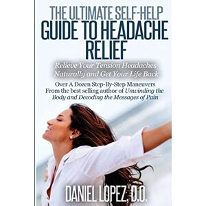 Lopez D.O., Daniel The Ultimate Self-Help Guide to Headache Relief: Relieve Your Tension Headaches Naturally and Get Your Life Back Lopez D.O., Daniel The Ultimate Self-Help Guide to Headache Relief: Relieve Your Tension Headaches Naturally and Get Your Life Back