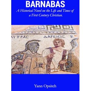 Opsitch, Yann BARNABAS: A Historical Novel on the Life and Times of a First Century Christian Opsitch, Yann BARNABAS: A Historical Novel on the Life and Times of a First Century Christian
