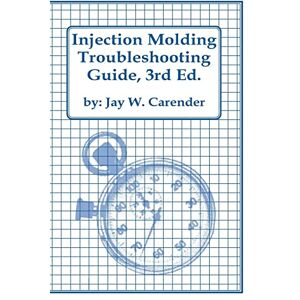Carender, Jay W. Injection Molding Troubleshooting Guide, 3rd ED. Carender, Jay W. Injection Molding Troubleshooting Guide, 3rd ED.