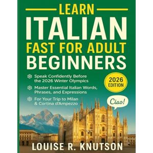 Knutson, Louise R. Learn Italian Fast for Adult Beginners: Speak Confidently Before the 2026 Winter Olympics — Master Essential Italian Words, Phrases, and Expressions for Your Trip to Milan & Cortina d’Ampezzo Knutson, Louise R. Learn Italian Fast for Adult Beginners: Speak Confidently Before the 2026 Winter Olympics — Master Essential Italian Words, Phrases, and Expressions for Your Trip to Milan & Cortina d’Ampezzo