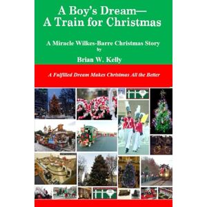 Kelly, Brian W. A Boy's Dream--A Train for Christmas: A Miracle Wilkes-Barre Christmas Story Kelly, Brian W. A Boy's Dream--A Train for Christmas: A Miracle Wilkes-Barre Christmas Story