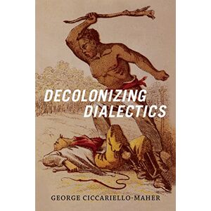 Ciccariello-Maher, George Decolonizing Dialectics (Radical Américas) Ciccariello-Maher, George Decolonizing Dialectics (Radical Américas)