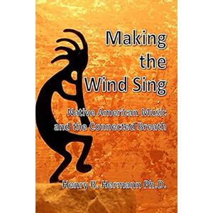 Hermann Ph.D., Henry R. Making the Wind Sing: Native American Music and the Connected Breath Hermann Ph.D., Henry R. Making the Wind Sing: Native American Music and the Connected Breath