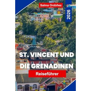 Ordonez, Salma St. Vincent und die Grenadinen Reiseführer 2026: Entdecken Sie das karibische Segelparadies mit Stränden, Vulkanen, Tauchen und Inselkultur Ordonez, Salma St. Vincent und die Grenadinen Reiseführer 2026: Entdecken Sie das karibische Segelparadies mit Stränden, Vulkanen, Tauchen und Inselkultur