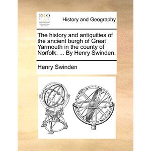 Swinden, Henry The history and antiquities of the ancient burgh of Great Yarmouth in the county of Norfolk. ... By Henry Swinden. Swinden, Henry The history and antiquities of the ancient burgh of Great Yarmouth in the county of Norfolk. ... By Henry Swinden.