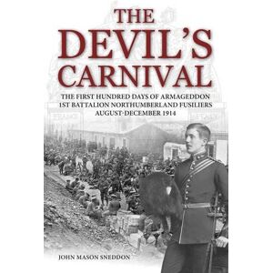 Sneddon, John Mason The Devil's Carnival: The First Hundred Days of Armageddon 1st Battalion Northumberland Fusiliers August December 1914 Sneddon, John Mason The Devil's Carnival: The First Hundred Days of Armageddon 1st Battalion Northumberland Fusiliers August December 1914