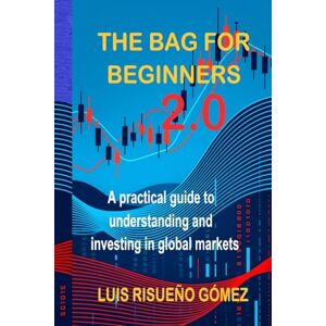 Risueño Gómez, Luis THE BAG FOR BEGINNERS 2.0: A practical guide to understanding and investing in global markets Risueño Gómez, Luis THE BAG FOR BEGINNERS 2.0: A practical guide to understanding and investing in global markets