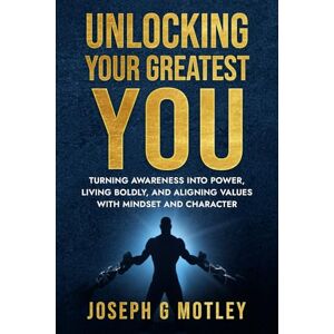 Motley, Joseph G Unlocking Your Greatest You: Turning Awareness into Power, Living Boldly, and Aligning Values with Mindset and Character Motley, Joseph G Unlocking Your Greatest You: Turning Awareness into Power, Living Boldly, and Aligning Values with Mindset and Character