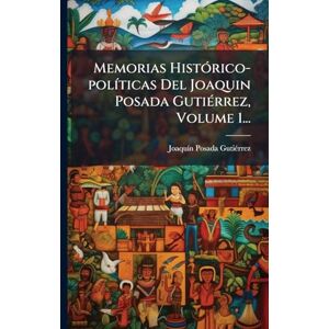 Gutiã(c)Rrez, Joaquã-N Posada Memorias HistÃ3rico-polÃ-ticas Del Joaquin Posada GutiÃ(c)rrez, Volume 1... Gutiã(c)Rrez, Joaquã-N Posada Memorias HistÃ3rico-polÃ-ticas Del Joaquin Posada GutiÃ(c)rrez, Volume 1...