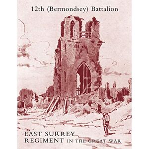 The History of the 12th (Bermondsey) Battalion East Surrey Regiment: History Of The 12Th (Bermondsey) Battalion East Surrey Regiment The History of the 12th (Bermondsey) Battalion East Surrey Regiment: History Of The 12Th (Bermondsey) Battalion East Surrey Regiment