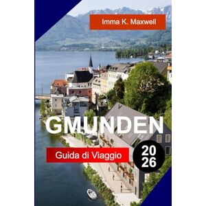 Maxwell, Imma K. GMUNDEN GUIDA DI VIAGGIO 2026: Esplora Gmunden, Austria, con viste sul lungolago, sentieri alpini, ceramiche, tour di castelli storici e vita tranquilla al Salzkammergut Maxwell, Imma K. GMUNDEN GUIDA DI VIAGGIO 2026: Esplora Gmunden, Austria, con viste sul lungolago, sentieri alpini, ceramiche, tour di castelli storici e vita tranquilla al Salzkammergut