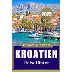 DAVIDSON, RODOLFO M. Kroatien REISEFÜHRER 2025: Entdecken, speisen und träumen Sie 2025 an der AdriA“ DAVIDSON, RODOLFO M. Kroatien REISEFÜHRER 2025: Entdecken, speisen und träumen Sie 2025 an der AdriA“