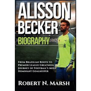 N. Marsh, Robert ALISSON BECKER BIOGRAPHY: From Brazilian Roots to Premier League Greatness, the Journey of Football’s Most Dominant Goalkeeper N. Marsh, Robert ALISSON BECKER BIOGRAPHY: From Brazilian Roots to Premier League Greatness, the Journey of Football’s Most Dominant Goalkeeper