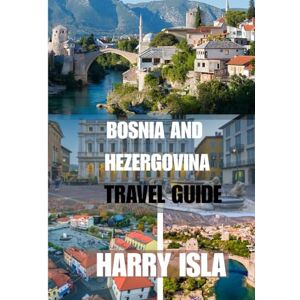 Isla, Harry BOSNIA AND HEZERGOVINA TRAVEL GUIDE 2025-2026: The Best Time to Visit, Top Places to Explore, and Everything You Need to Know Before You Go Isla, Harry BOSNIA AND HEZERGOVINA TRAVEL GUIDE 2025-2026: The Best Time to Visit, Top Places to Explore, and Everything You Need to Know Before You Go