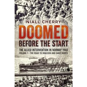 Cherry, Niall Doomed Before The Start: The Allied Intervention In Norway 1940 Volume 1 The Road to Invasion and Early Moves Cherry, Niall Doomed Before The Start: The Allied Intervention In Norway 1940 Volume 1 The Road to Invasion and Early Moves