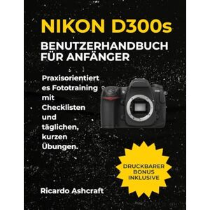 Ashcraft, Ricardo NIKON D300s BENUTZERHANDBUCH FÜR ANFÄNGER: Praxisorientiertes Fototraining mit Checklisten und täglichen, kurzen Übungen. Ashcraft, Ricardo NIKON D300s BENUTZERHANDBUCH FÜR ANFÄNGER: Praxisorientiertes Fototraining mit Checklisten und täglichen, kurzen Übungen.
