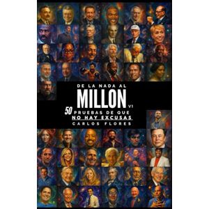 Flores, Carlos De la nada al Millón.: 50 Pruebas de que NO HAY EXCUSAS Flores, Carlos De la nada al Millón.: 50 Pruebas de que NO HAY EXCUSAS