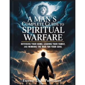 Publishers, Eternal Light A Man’s Complete Guide to Spiritual Warfare: Defending Your Home, Leading Your Family, and Winning the War for Your Soul Publishers, Eternal Light A Man’s Complete Guide to Spiritual Warfare: Defending Your Home, Leading Your Family, and Winning the War for Your Soul