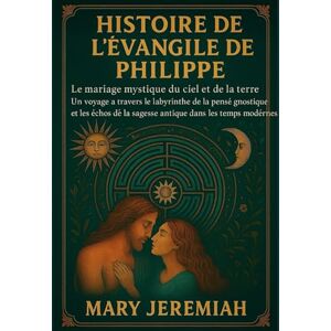 Jeremiah, Mary HISTOIRE DE L'ÉVANGILE DE PHILIPPE:: Le mariage mystique du ciel et de la terre. Un voyage à travers le labyrinthe de la pensée gnostique et les échos de la sagesse antique dans les temps modernes. Jeremiah, Mary HISTOIRE DE L'ÉVANGILE DE PHILIPPE:: Le mariage mystique du ciel et de la terre. Un voyage à travers le labyrinthe de la pensée gnostique et les échos de la sagesse antique dans les temps modernes.