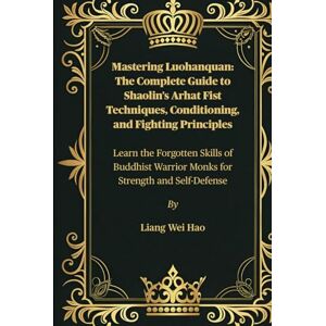 Hao, Liang Wei Mastering Luohanquan: The Complete Guide to Shaolin’s Arhat Fist Techniques, Conditioning, and Fighting Principles: Learn the Forgotten Skills of Buddhist Warrior Monks for Strength and Self-Defense Hao, Liang Wei Mastering Luohanquan: The Complete Guide to Shaolin’s Arhat Fist Techniques, Conditioning, and Fighting Principles: Learn the Forgotten Skills of Buddhist Warrior Monks for Strength and Self-Defense