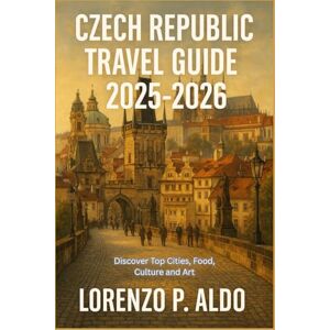 ALDO, MR LORENZO P. CZECH REPUBLIC TRAVEL GUIDE 2025-2026: Discover Top Cities, Food, Culture and Art ALDO, MR LORENZO P. CZECH REPUBLIC TRAVEL GUIDE 2025-2026: Discover Top Cities, Food, Culture and Art