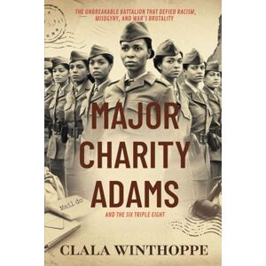 Winthorpe, Clara Major Charity Adams and the Six Triple Eight: The Unbreakable Battalion That Defied Racism, Misogyny, and War’s Brutality Winthorpe, Clara Major Charity Adams and the Six Triple Eight: The Unbreakable Battalion That Defied Racism, Misogyny, and War’s Brutality