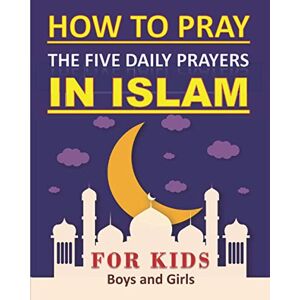 ART, TAMOH How to Pray the Five Daily Prayers in Islam for Kids: Well-detailed guide to practice prayers in Islam for muslim kids, both boys and girls ART, TAMOH How to Pray the Five Daily Prayers in Islam for Kids: Well-detailed guide to practice prayers in Islam for muslim kids, both boys and girls