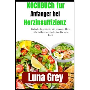 Grey, Luna Kochbuch für Anfänger bei Herzinsuffizienz: Einfache Rezepte für ein gesundes Herz: Nährstoffreiche Mahlzeiten für mehr Kraft Grey, Luna Kochbuch für Anfänger bei Herzinsuffizienz: Einfache Rezepte für ein gesundes Herz: Nährstoffreiche Mahlzeiten für mehr Kraft