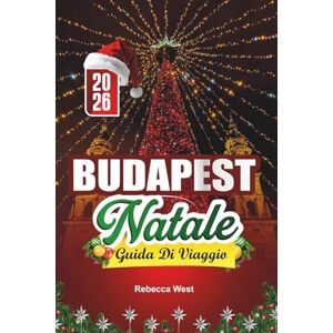 West, Rebecca GUIDA DI VIAGGIO NATALE A BUDAPEST 2026: Una magica fuga invernale nella scintillante capitale ungherese West, Rebecca GUIDA DI VIAGGIO NATALE A BUDAPEST 2026: Una magica fuga invernale nella scintillante capitale ungherese