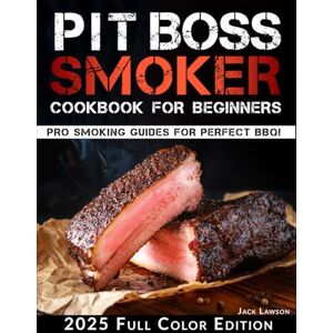 Lawson, Jack Pit Boss Smoker Cookbook for Beginners: The Complete Guide to Effortless Grilling and Smoking with Easy-to-Follow Recipes, Pellet Pairing Tips, and Time-Saving Techniques for Flawless BBQ Every Time Lawson, Jack Pit Boss Smoker Cookbook for Beginners: The Complete Guide to Effortless Grilling and Smoking with Easy-to-Follow Recipes, Pellet Pairing Tips, and Time-Saving Techniques for Flawless BBQ Every Time