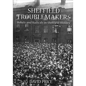 Price, David Sheffield Troublemakers: Rebels and Radicals in Sheffield History Price, David Sheffield Troublemakers: Rebels and Radicals in Sheffield History