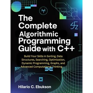 C. EBUKSON, HILARIO The Complete Algorithmic Programming Guide with C++: Build Your Skills in Sorting, Data Structures, Searching, Optimization, Dynamic Programming, Graphs, and Advanced Computational Thinking C. EBUKSON, HILARIO The Complete Algorithmic Programming Guide with C++: Build Your Skills in Sorting, Data Structures, Searching, Optimization, Dynamic Programming, Graphs, and Advanced Computational Thinking