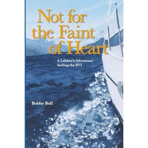 Bell, Bobby Not for the Faint of Heart: A Lubber's Adventure Sailing the BVI Bell, Bobby Not for the Faint of Heart: A Lubber's Adventure Sailing the BVI