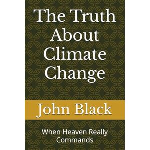 Black, John The Truth About Climate Change: When Heaven Really Commands Black, John The Truth About Climate Change: When Heaven Really Commands