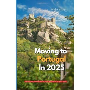 Kemp, Alisha MOVING TO PORTUGAL IN 2025: A Practical Guide to Starting a New Life Abroad What to Expect and How to Prepare Kemp, Alisha MOVING TO PORTUGAL IN 2025: A Practical Guide to Starting a New Life Abroad What to Expect and How to Prepare