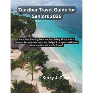 J. Clarke, Kerry Zanzibar Travel Guide for Seniors 2026: Complete Planning Resource with Safety Tips, Cultural Insights, Accessible Attractions, Budget Strategies, and Proven Itineraries for Mature Explorers J. Clarke, Kerry Zanzibar Travel Guide for Seniors 2026: Complete Planning Resource with Safety Tips, Cultural Insights, Accessible Attractions, Budget Strategies, and Proven Itineraries for Mature Explorers