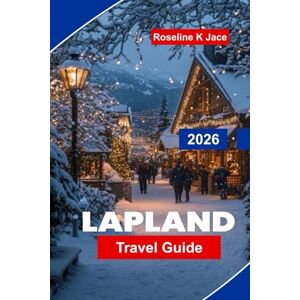 Jace, Roseline K Lapland Travel Guide 2026: Experience the Northern Lights, Arctic Adventures, Reindeer Safaris, Winter Resorts, and Essential Tips for Your Finland Escape Jace, Roseline K Lapland Travel Guide 2026: Experience the Northern Lights, Arctic Adventures, Reindeer Safaris, Winter Resorts, and Essential Tips for Your Finland Escape