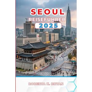 BRYAN, ROBERTA K. SEOUL REISEFÜHRER 2025: Entdecken Sie Paläste, K-Pop, Street Food, Ihre unverzichtbaren 3–7-Tages-Reiseroute mit Insidertipps zu Kultur, Nachtleben, ... Juwelen in Koreas pulsierender Hauptstadt BRYAN, ROBERTA K. SEOUL REISEFÜHRER 2025: Entdecken Sie Paläste, K-Pop, Street Food, Ihre unverzichtbaren 3–7-Tages-Reiseroute mit Insidertipps zu Kultur, Nachtleben, ... Juwelen in Koreas pulsierender Hauptstadt