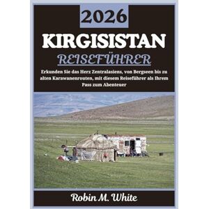 M. White, Robin KIRGISISTAN REISEFÜHRER 2026: Eine Reise durch das Herz Zentralasiens – Von Alpenseen zu alten Karawanen Pfaden (Robin M. Whites ultimative Reise- und Touristenführer) M. White, Robin KIRGISISTAN REISEFÜHRER 2026: Eine Reise durch das Herz Zentralasiens – Von Alpenseen zu alten Karawanen Pfaden (Robin M. Whites ultimative Reise- und Touristenführer)
