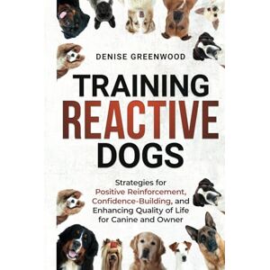 Greenwood, Denise Training Reactive Dogs: Strategies for Positive Reinforcement, Confidence-Building, and Enhancing Quality of Life for Canine and Owner Greenwood, Denise Training Reactive Dogs: Strategies for Positive Reinforcement, Confidence-Building, and Enhancing Quality of Life for Canine and Owner