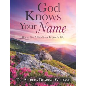 Williams, Dr. Alfreda Dearing God Knows Your Name: How to Live a God-Given, Purposeful Life Williams, Dr. Alfreda Dearing God Knows Your Name: How to Live a God-Given, Purposeful Life