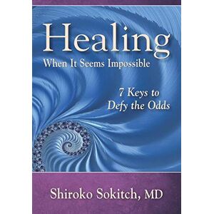 Sokitch MD, Shiroko Healing When It Seems Impossible: 7 Keys to Defy the Odds Sokitch MD, Shiroko Healing When It Seems Impossible: 7 Keys to Defy the Odds