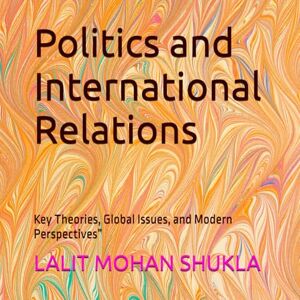 SHUKLA, LALIT MOHAN Politics and International Relations: Key Theories, Global Issues, and Modern Perspectives” SHUKLA, LALIT MOHAN Politics and International Relations: Key Theories, Global Issues, and Modern Perspectives”