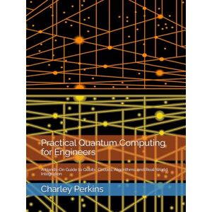 Perkins, Charley Practical Quantum Computing for Engineers: A Hands-On Guide to Qubits, Circuits, Algorithms, and Real-World Integration Perkins, Charley Practical Quantum Computing for Engineers: A Hands-On Guide to Qubits, Circuits, Algorithms, and Real-World Integration
