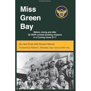Rude, Jack D Miss Green Bay: Before, during and after 32 WWII combat bombing missions in a Coming Home B-17 Rude, Jack D Miss Green Bay: Before, during and after 32 WWII combat bombing missions in a Coming Home B-17