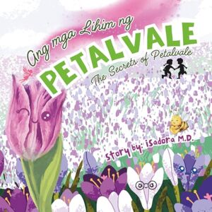 M.D., Isadora Ang mga Lihim ng Petalvale (The Secrets of Petalvale): A Tagalog-English Bilingual Children's Book on Kindness, Friendship, and Respect for Others and Nature M.D., Isadora Ang mga Lihim ng Petalvale (The Secrets of Petalvale): A Tagalog-English Bilingual Children's Book on Kindness, Friendship, and Respect for Others and Nature